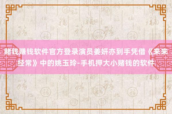 赌钱赚钱软件官方登录演员姜妍亦到手凭借《来来经常》中的姚玉玲-手机押大小赌钱的软件