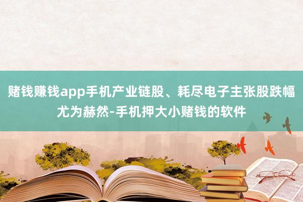 赌钱赚钱app手机产业链股、耗尽电子主张股跌幅尤为赫然-手机押大小赌钱的软件
