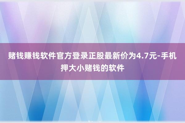 赌钱赚钱软件官方登录正股最新价为4.7元-手机押大小赌钱的软件