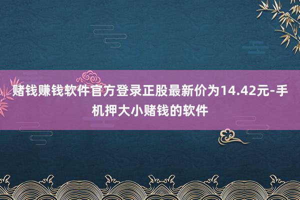 赌钱赚钱软件官方登录正股最新价为14.42元-手机押大小赌钱的软件