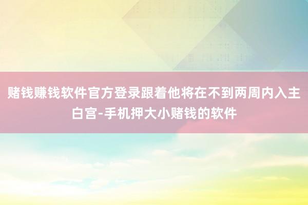 赌钱赚钱软件官方登录跟着他将在不到两周内入主白宫-手机押大小赌钱的软件