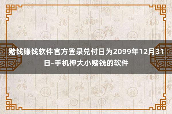 赌钱赚钱软件官方登录兑付日为2099年12月31日-手机押大小赌钱的软件