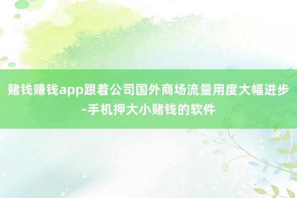 赌钱赚钱app跟着公司国外商场流量用度大幅进步-手机押大小赌钱的软件