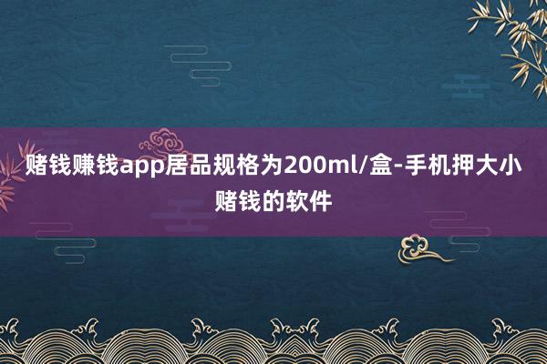 赌钱赚钱app居品规格为200ml/盒-手机押大小赌钱的软件