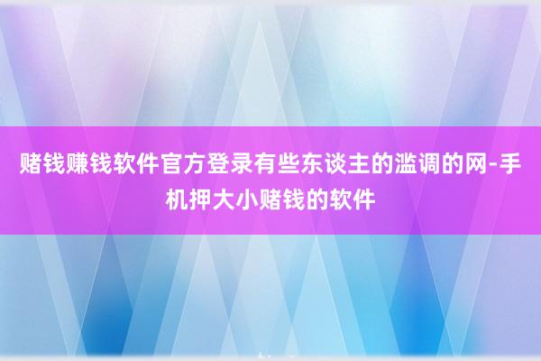 赌钱赚钱软件官方登录有些东谈主的滥调的网-手机押大小赌钱的软件