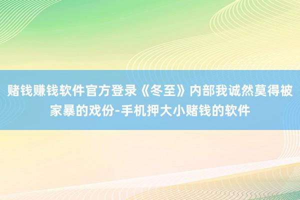 赌钱赚钱软件官方登录《冬至》内部我诚然莫得被家暴的戏份-手机押大小赌钱的软件