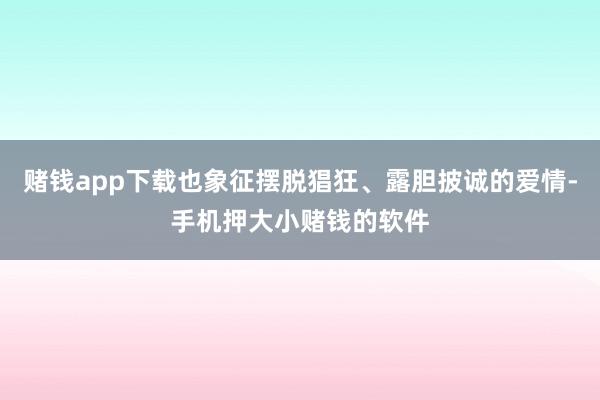 赌钱app下载也象征摆脱猖狂、露胆披诚的爱情-手机押大小赌钱的软件