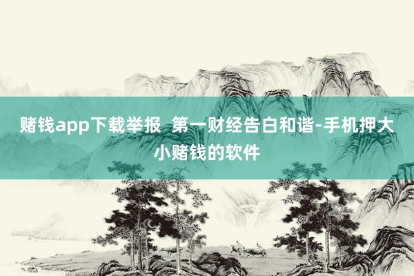 赌钱app下载举报  第一财经告白和谐-手机押大小赌钱的软件