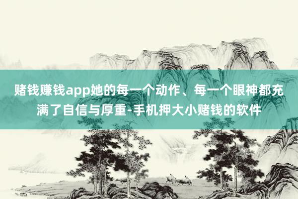 赌钱赚钱app她的每一个动作、每一个眼神都充满了自信与厚重-手机押大小赌钱的软件