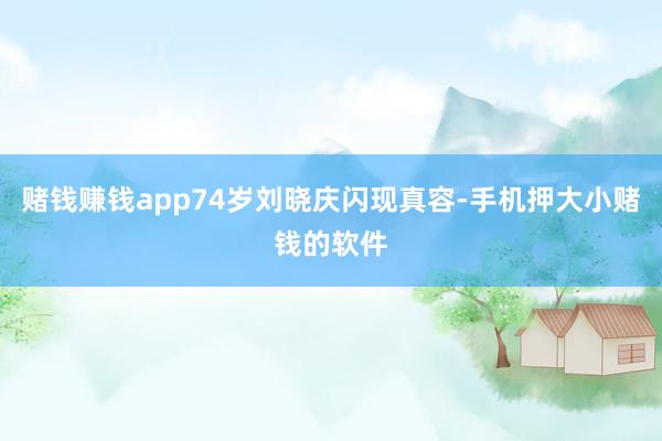 赌钱赚钱app74岁刘晓庆闪现真容-手机押大小赌钱的软件