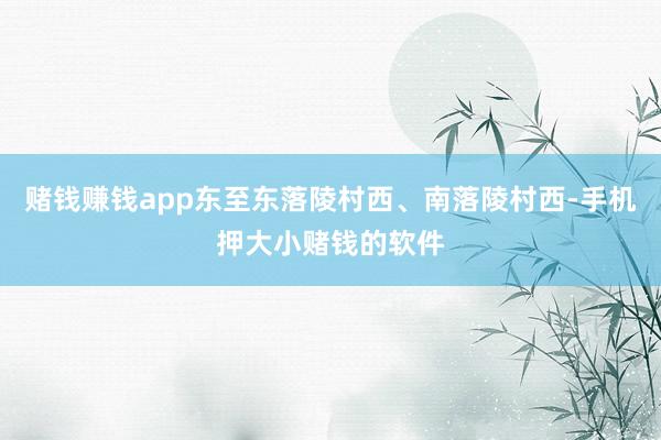 赌钱赚钱app东至东落陵村西、南落陵村西-手机押大小赌钱的软件
