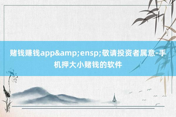 赌钱赚钱app 敬请投资者属意-手机押大小赌钱的软件