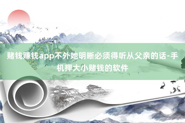 赌钱赚钱app不外她明晰必须得听从父亲的话-手机押大小赌钱的软件