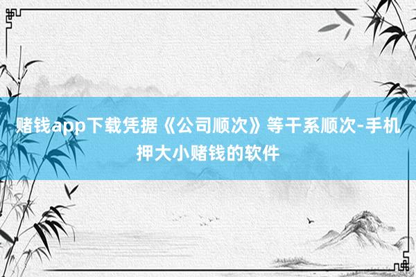 赌钱app下载凭据《公司顺次》等干系顺次-手机押大小赌钱的软件