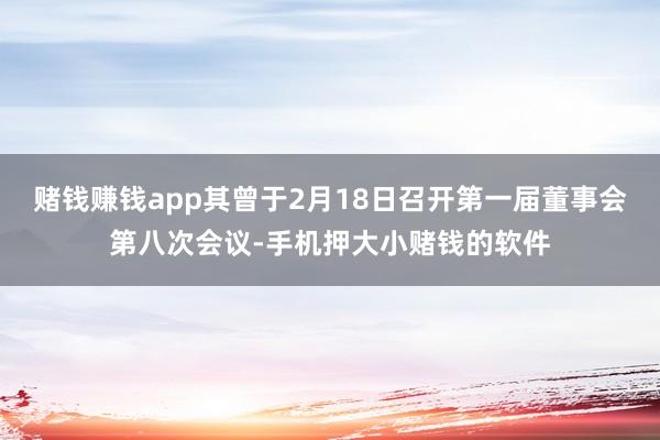 赌钱赚钱app其曾于2月18日召开第一届董事会第八次会议-手机押大小赌钱的软件