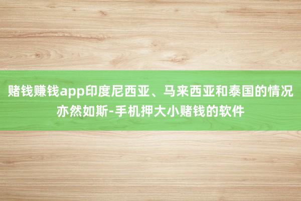 赌钱赚钱app印度尼西亚、马来西亚和泰国的情况亦然如斯-手机押大小赌钱的软件