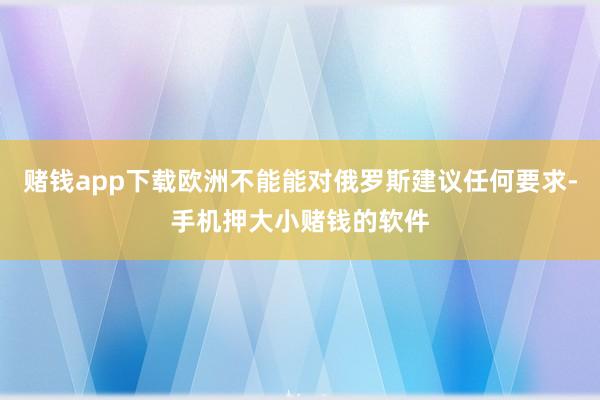 赌钱app下载欧洲不能能对俄罗斯建议任何要求-手机押大小赌钱的软件