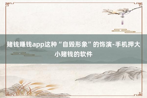 赌钱赚钱app这种“自毁形象”的饰演-手机押大小赌钱的软件