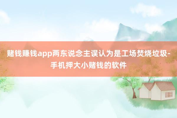 赌钱赚钱app两东说念主误认为是工场焚烧垃圾-手机押大小赌钱的软件