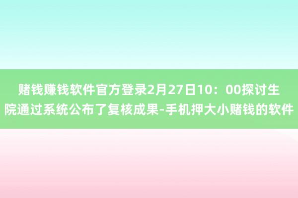 赌钱赚钱软件官方登录2月27日10：00探讨生院通过系统公布了复核成果-手机押大小赌钱的软件