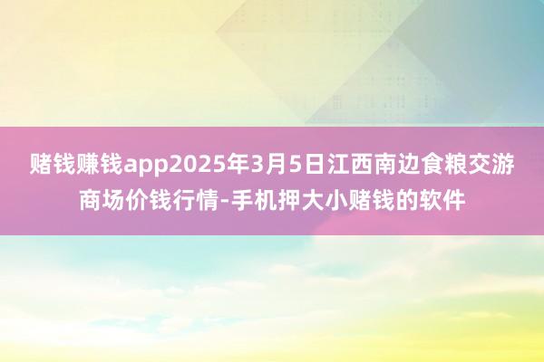 赌钱赚钱app2025年3月5日江西南边食粮交游商场价钱行情-手机押大小赌钱的软件