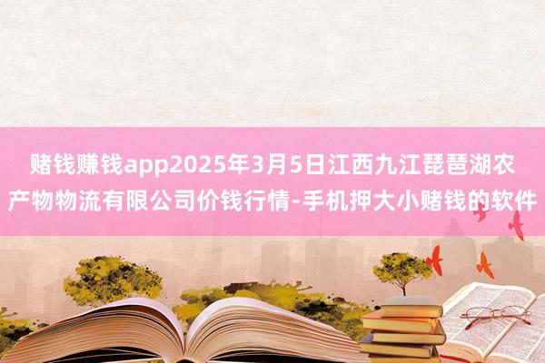 赌钱赚钱app2025年3月5日江西九江琵琶湖农产物物流有限公司价钱行情-手机押大小赌钱的软件