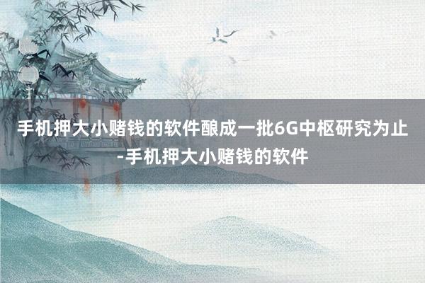 手机押大小赌钱的软件酿成一批6G中枢研究为止-手机押大小赌钱的软件