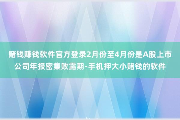 赌钱赚钱软件官方登录2月份至4月份是A股上市公司年报密集败露期-手机押大小赌钱的软件