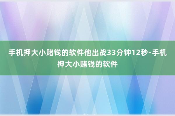 手机押大小赌钱的软件他出战33分钟12秒-手机押大小赌钱的软件