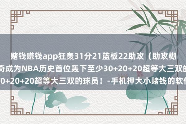 赌钱赚钱app狂轰31分21篮板22助攻（助攻糊口新高）3抢断！约基奇成为NBA历史首位轰下至少30+20+20超等大三双的球员！-手机押大小赌钱的软件