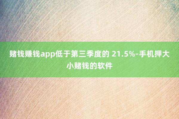 赌钱赚钱app低于第三季度的 21.5%-手机押大小赌钱的软件