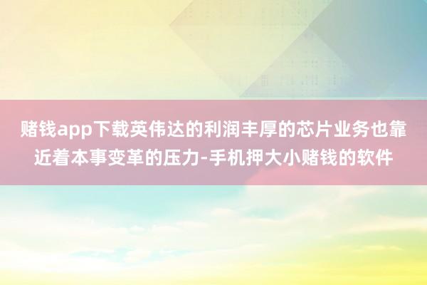 赌钱app下载英伟达的利润丰厚的芯片业务也靠近着本事变革的压力-手机押大小赌钱的软件