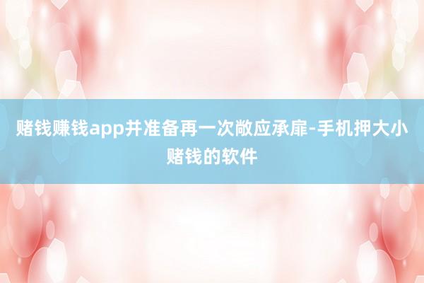 赌钱赚钱app并准备再一次敞应承扉-手机押大小赌钱的软件