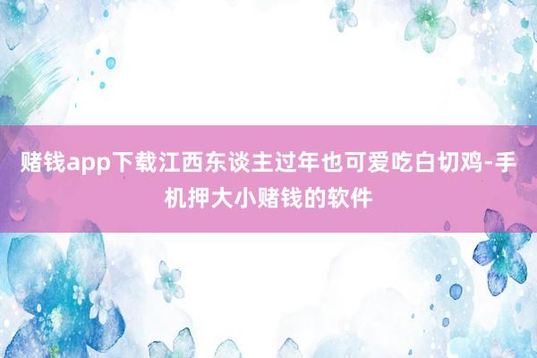赌钱app下载江西东谈主过年也可爱吃白切鸡-手机押大小赌钱的软件