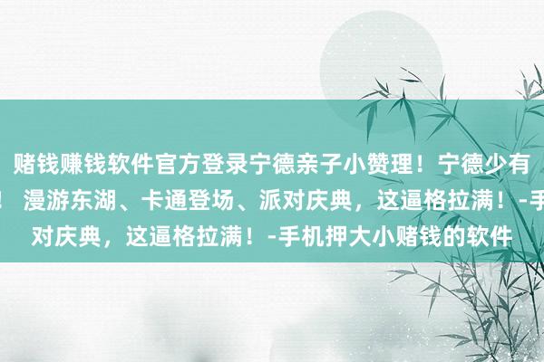 赌钱赚钱软件官方登录宁德亲子小赞理！宁德少有！湖上游轮生辰派对！ 漫游东湖、卡通登场、派对庆典，这逼格拉满！-手机押大小赌钱的软件