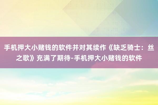 手机押大小赌钱的软件并对其续作《缺乏骑士：丝之歌》充满了期待-手机押大小赌钱的软件