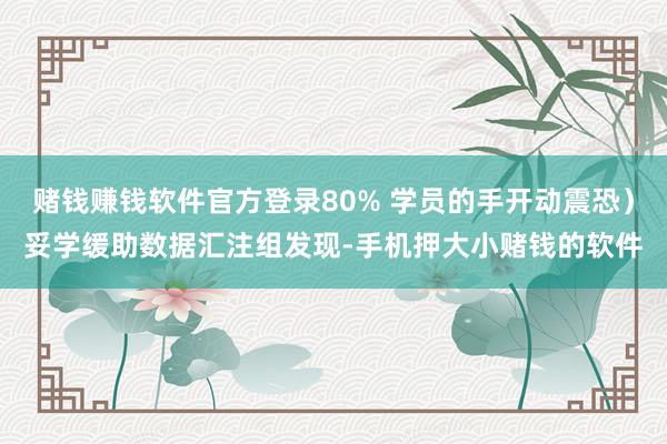 赌钱赚钱软件官方登录80% 学员的手开动震恐）妥学缓助数据汇注组发现-手机押大小赌钱的软件