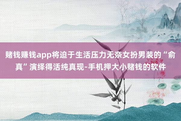 赌钱赚钱app将迫于生活压力无奈女扮男装的“俞真”演绎得活纯真现-手机押大小赌钱的软件