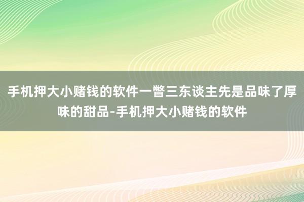 手机押大小赌钱的软件一瞥三东谈主先是品味了厚味的甜品-手机押大小赌钱的软件