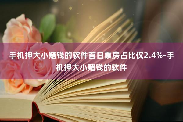 手机押大小赌钱的软件首日票房占比仅2.4%-手机押大小赌钱的软件