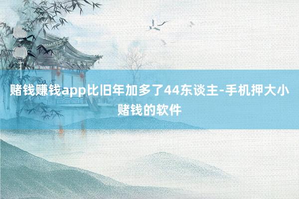 赌钱赚钱app比旧年加多了44东谈主-手机押大小赌钱的软件