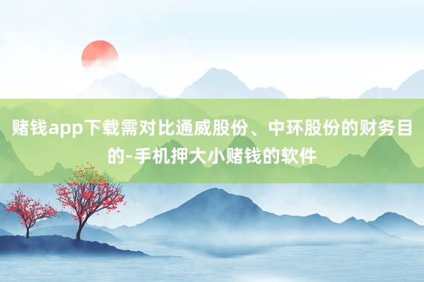 赌钱app下载需对比通威股份、中环股份的财务目的-手机押大小赌钱的软件