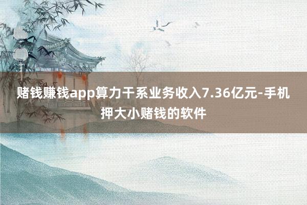赌钱赚钱app算力干系业务收入7.36亿元-手机押大小赌钱的软件