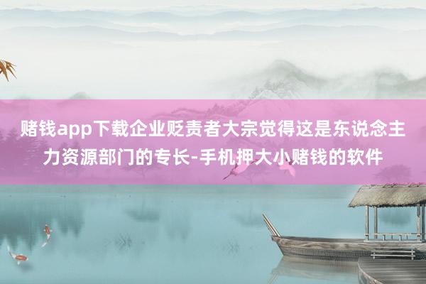 赌钱app下载企业贬责者大宗觉得这是东说念主力资源部门的专长-手机押大小赌钱的软件
