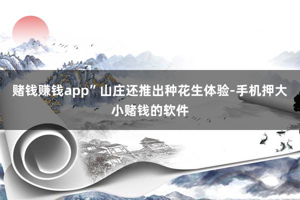 赌钱赚钱app”山庄还推出种花生体验-手机押大小赌钱的软件