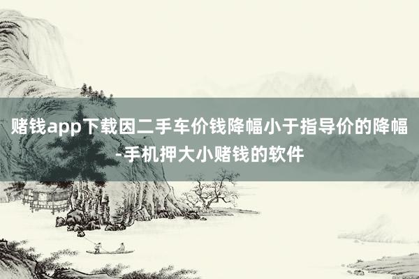 赌钱app下载因二手车价钱降幅小于指导价的降幅-手机押大小赌钱的软件