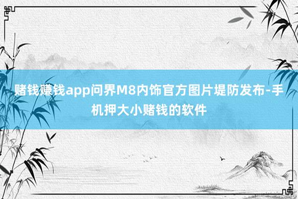 赌钱赚钱app问界M8内饰官方图片堤防发布-手机押大小赌钱的软件