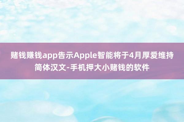 赌钱赚钱app告示Apple智能将于4月厚爱维持简体汉文-手机押大小赌钱的软件