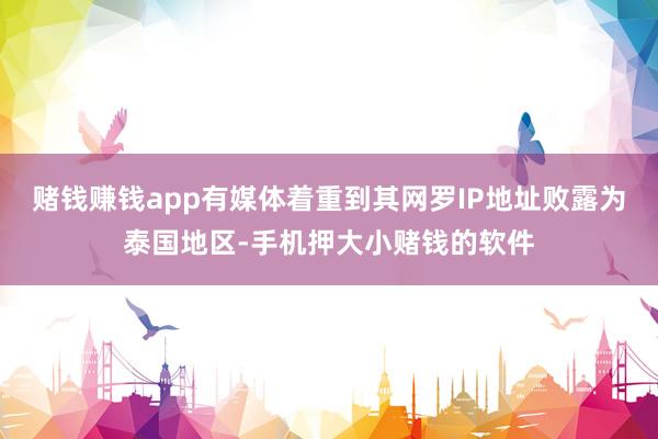 赌钱赚钱app有媒体着重到其网罗IP地址败露为泰国地区-手机押大小赌钱的软件