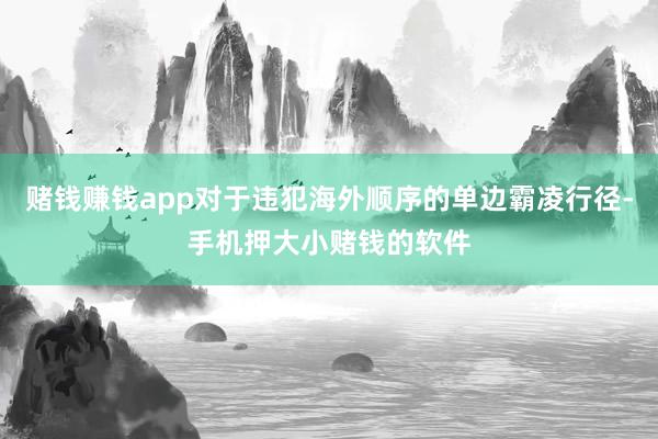 赌钱赚钱app对于违犯海外顺序的单边霸凌行径-手机押大小赌钱的软件